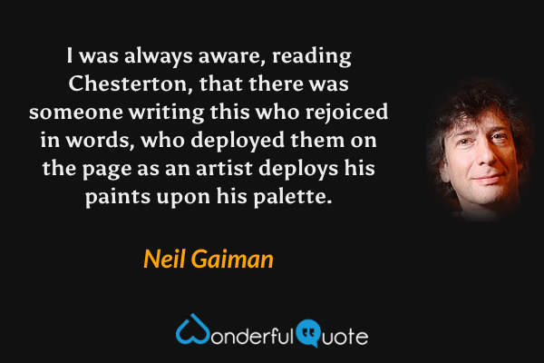 I was always aware, reading Chesterton, that there was someone writing this who rejoiced in words, who deployed them on the page as an artist deploys his paints upon his palette. - Neil Gaiman quote.