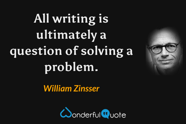 All writing is ultimately a question of solving a problem. - William Zinsser quote.