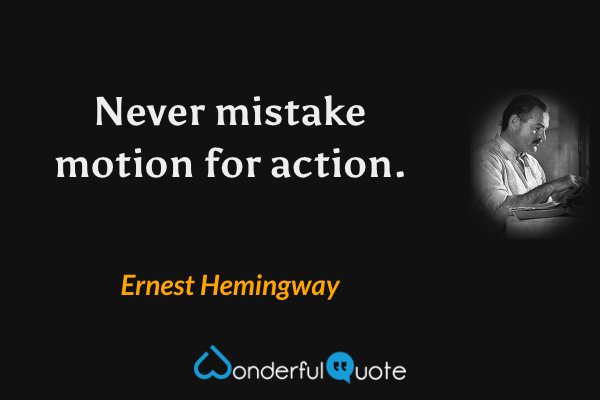 Never mistake motion for action. - Ernest Hemingway quote.