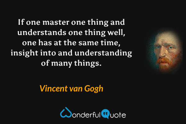 If one master one thing and understands one thing well, one has at the same time, insight into and understanding of many things. - Vincent van Gogh quote.