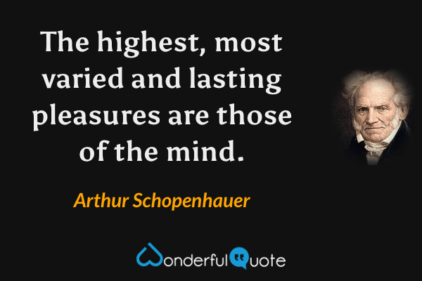 The highest, most varied and lasting pleasures are those of the mind. - Arthur Schopenhauer quote.