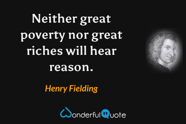 Neither great poverty nor great riches will hear reason. - Henry Fielding quote.