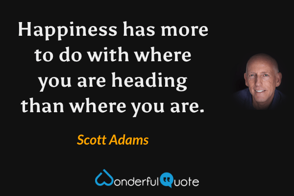 Happiness has more to do with where you are heading than where you are. - Scott Adams quote.