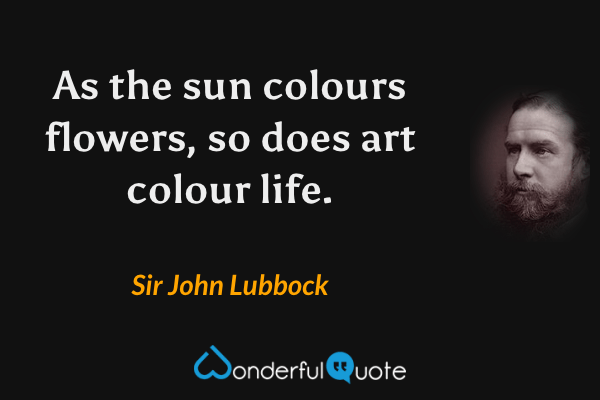 As the sun colours flowers, so does art colour life. - Sir John Lubbock quote.