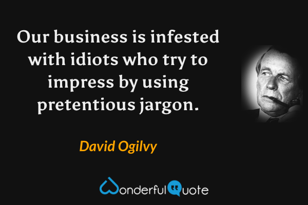Our business is infested with idiots who try to impress by using pretentious jargon. - David Ogilvy quote.