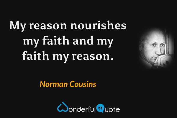 My reason nourishes my faith and my faith my reason. - Norman Cousins quote.