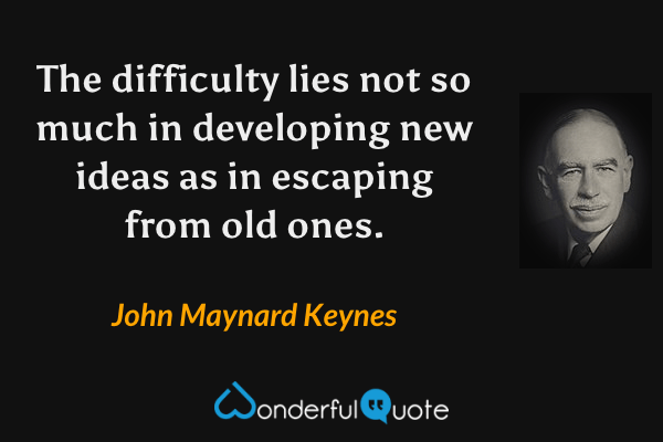 The difficulty lies not so much in developing new ideas as in escaping from old ones. - John Maynard Keynes quote.