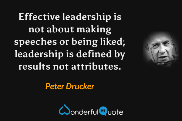 Effective leadership is not about making speeches or being liked; leadership is defined by results not attributes. - Peter Drucker quote.