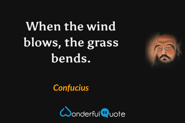 When the wind blows, the grass bends. - Confucius quote.