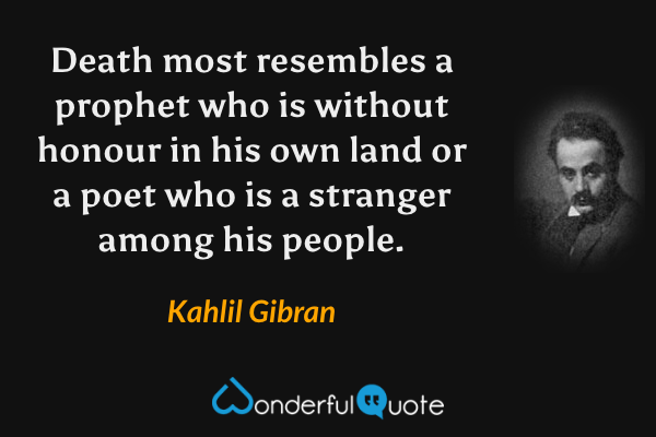 Death most resembles a prophet who is without honour in his own land or a poet who is a stranger among his people. - Kahlil Gibran quote.