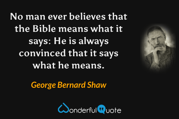 No man ever believes that the Bible means what it says: He is always convinced that it says what he means. - George Bernard Shaw quote.