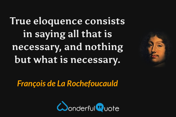 True eloquence consists in saying all that is necessary, and nothing but what is necessary. - François de La Rochefoucauld quote.