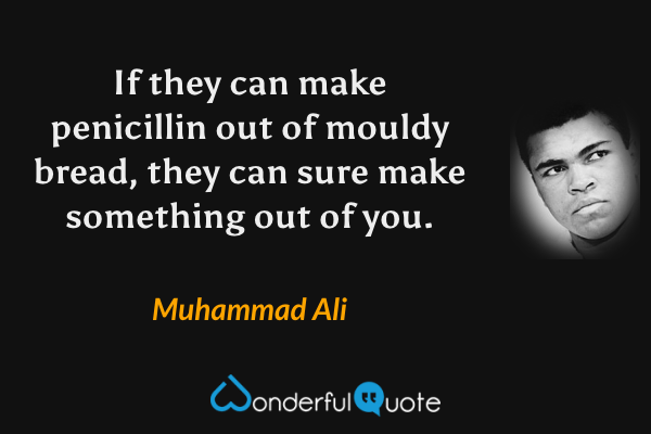 If they can make penicillin out of mouldy bread, they can sure make something out of you. - Muhammad Ali quote.