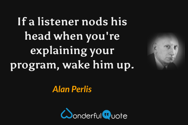 If a listener nods his head when you're explaining your program, wake him up. - Alan Perlis quote.