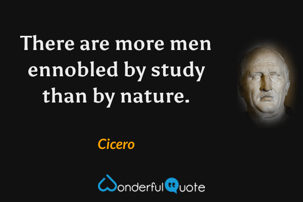 There are more men ennobled by study than by nature. - Cicero quote.