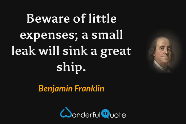 Beware of little expenses; a small leak will sink a great ship. - Benjamin Franklin quote.