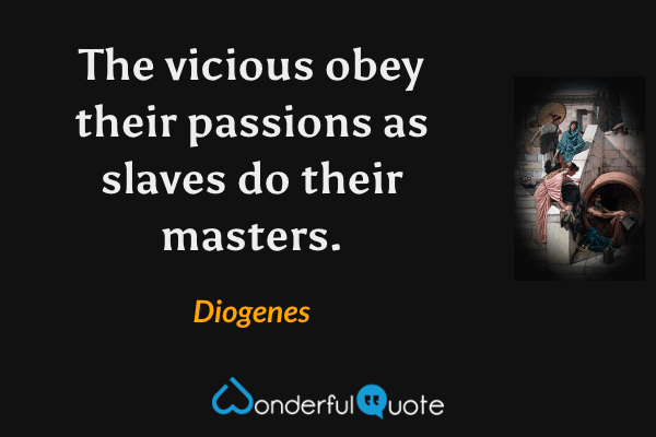 The vicious obey their passions as slaves do their masters. - Diogenes quote.