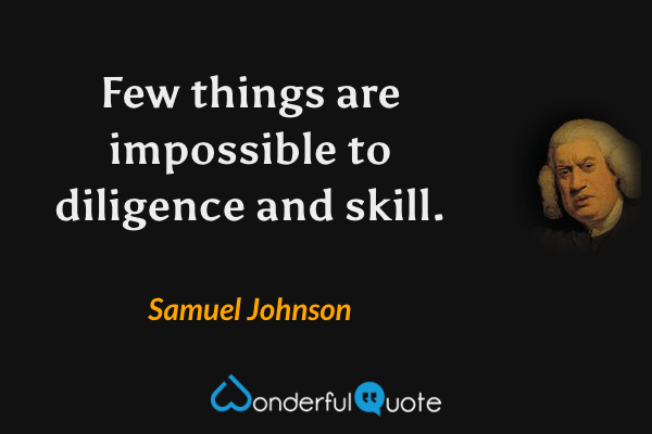 Few things are impossible to diligence and skill. - Samuel Johnson quote.