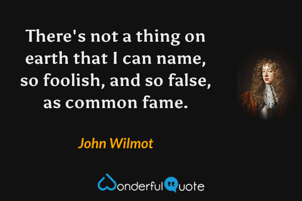 There's not a thing on earth that I can name, so foolish, and so false, as common fame. - John Wilmot quote.