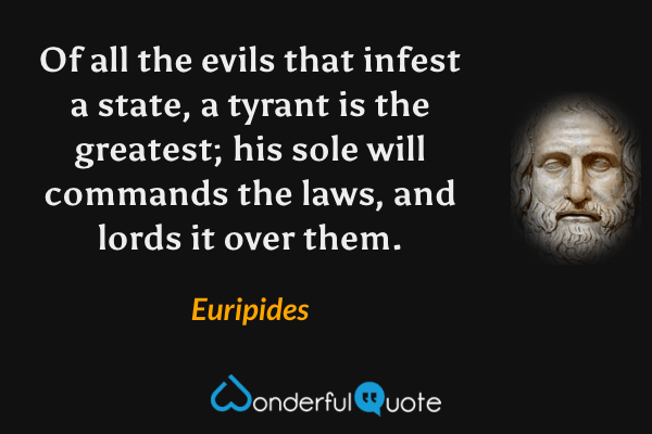Of all the evils that infest a state, a tyrant is the greatest; his sole will commands the laws, and lords it over them. - Euripides quote.