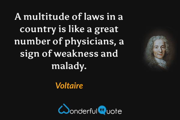 A multitude of laws in a country is like a great number of physicians, a sign of weakness and malady. - Voltaire quote.