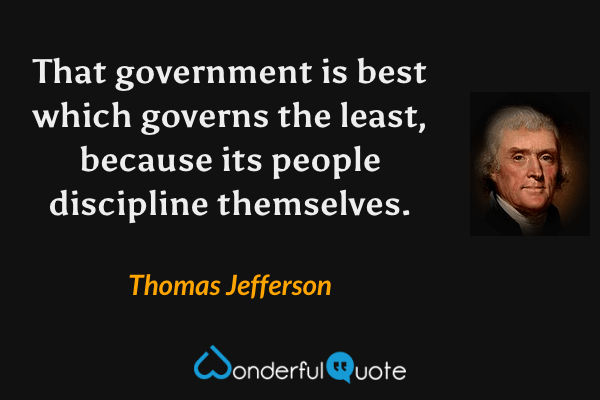 That government is best which governs the least, because its people discipline themselves. - Thomas Jefferson quote.