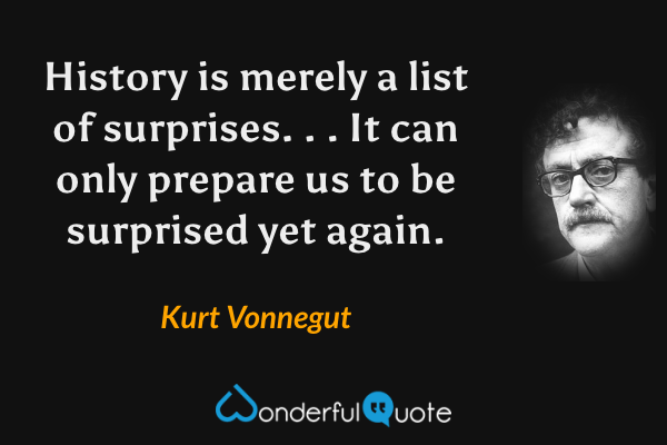 History is merely a list of surprises. . . It can only prepare us to be surprised yet again. - Kurt Vonnegut quote.