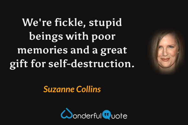 We're fickle, stupid beings with poor memories and a great gift for self-destruction. - Suzanne Collins quote.
