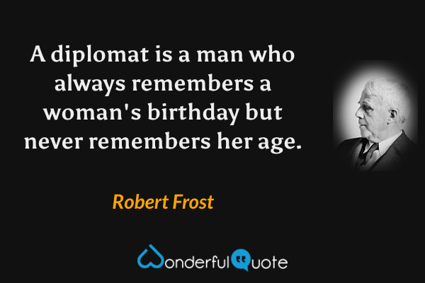 A diplomat is a man who always remembers a woman's birthday but never remembers her age. - Robert Frost quote.
