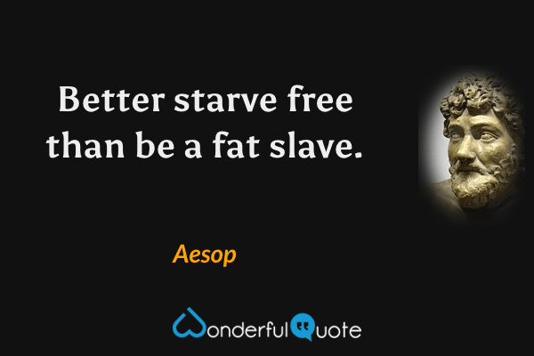 Better starve free than be a fat slave. - Aesop quote.