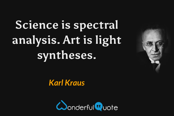 Science is spectral analysis. Art is light syntheses. - Karl Kraus quote.
