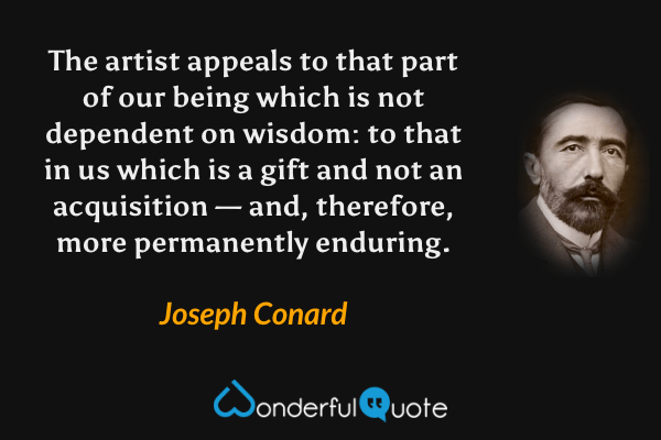 The artist appeals to that part of our being which is not dependent on wisdom: to that in us which is a gift and not an acquisition — and, therefore, more permanently enduring. - Joseph Conard quote.