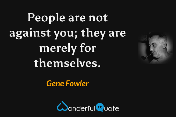 People are not against you; they are merely for themselves. - Gene Fowler quote.