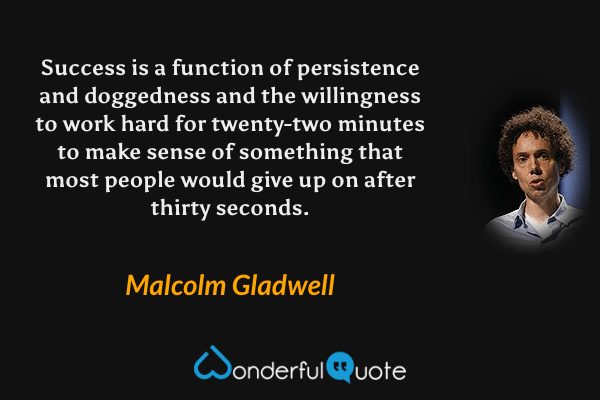 Success is a function of persistence and doggedness and the willingness to work hard for twenty-two minutes to make sense of something that most people would give up on after thirty seconds. - Malcolm Gladwell quote.