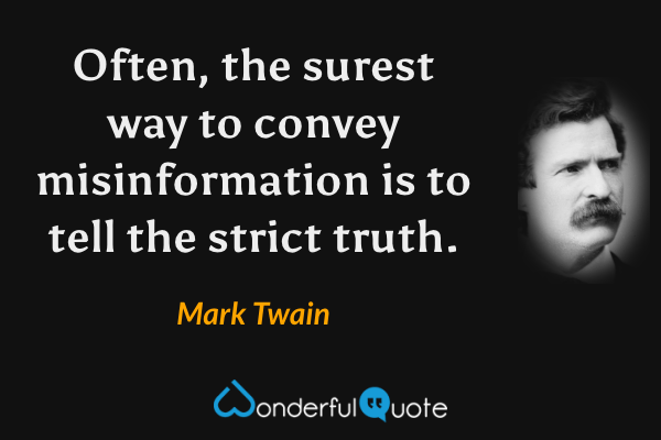 Often, the surest way to convey misinformation is to tell the strict truth. - Mark Twain quote.