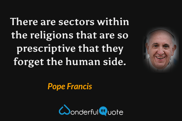 There are sectors within the religions that are so prescriptive that they forget the human side. - Pope Francis quote.