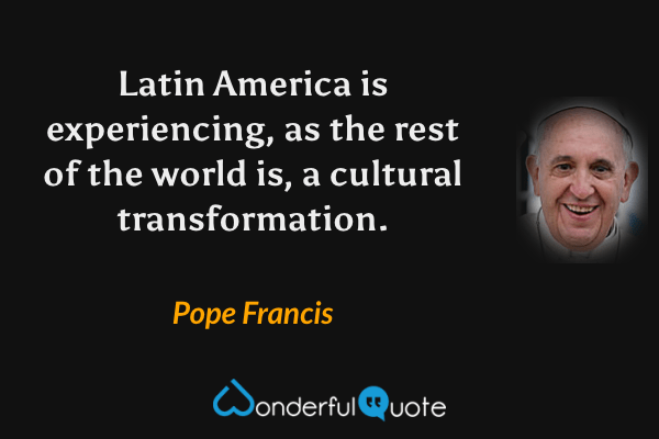 Latin America is experiencing, as the rest of the world is, a cultural transformation. - Pope Francis quote.
