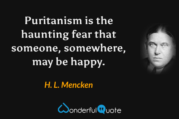 Puritanism is the haunting fear that someone, somewhere, may be happy. - H. L. Mencken quote.
