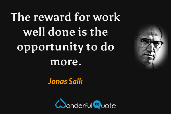 The reward for work well done is the opportunity to do more. - Jonas Salk quote.