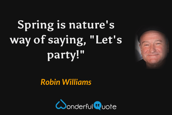 Spring is nature's way of saying, "Let's party!" - Robin Williams quote.