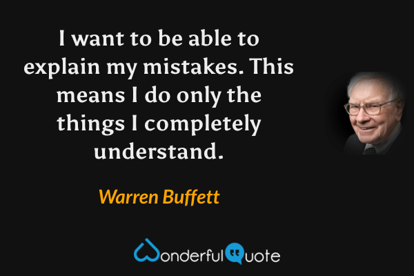 I want to be able to explain my mistakes. This means I do only the things I completely understand. - Warren Buffett quote.