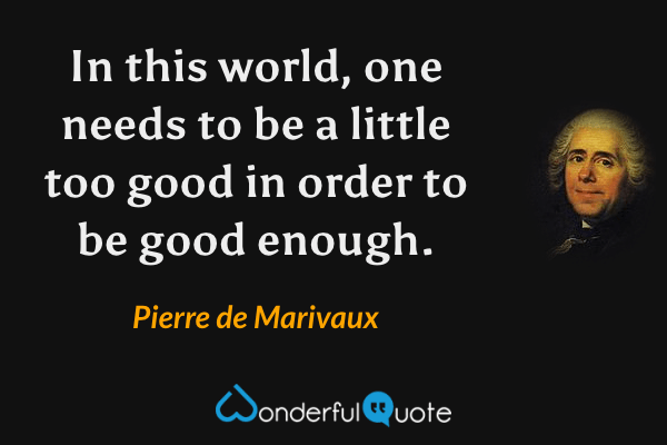 In this world, one needs to be a little too good in order to be good enough. - Pierre de Marivaux quote.