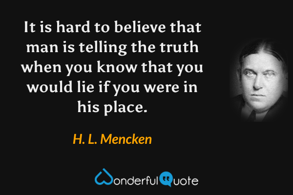 It is hard to believe that man is telling the truth when you know that you would lie if you were in his place. - H. L. Mencken quote.