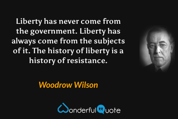 Liberty has never come from the government. Liberty has always come from the subjects of it. The history of liberty is a history of resistance. - Woodrow Wilson quote.