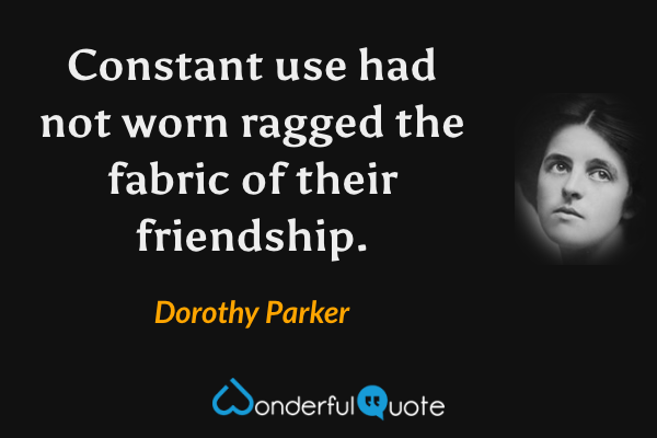 Constant use had not worn ragged the fabric of their friendship. - Dorothy Parker quote.