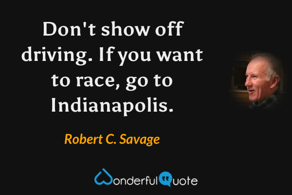 Don't show off driving. If you want to race, go to Indianapolis. - Robert C. Savage quote.