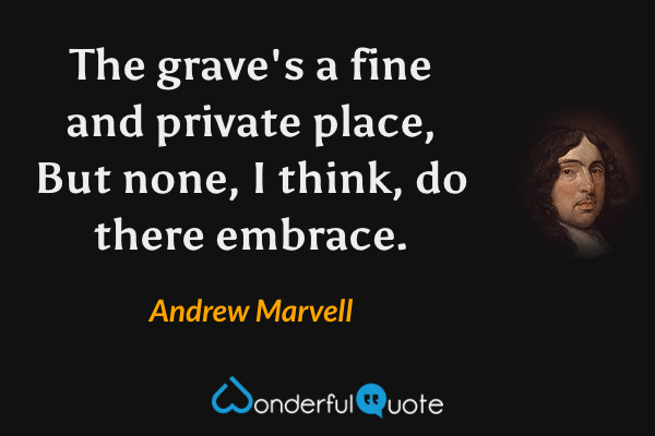 The grave's a fine and private place, 
But none, I think, do there embrace. - Andrew Marvell quote.