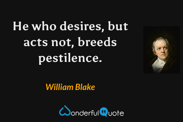 He who desires, but acts not, breeds pestilence. - William Blake quote.