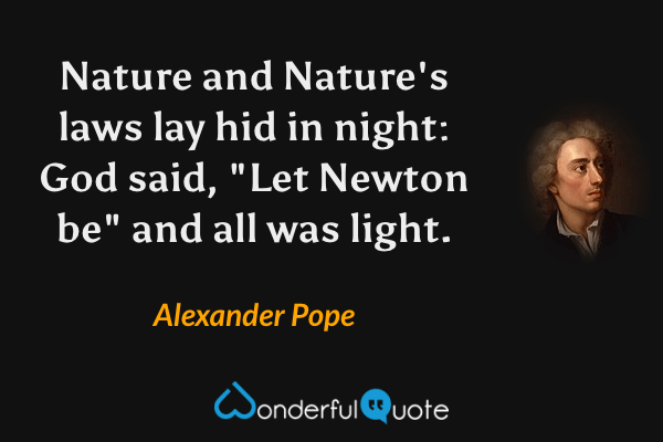 Nature and Nature's laws lay hid in night:
God said, "Let Newton be" and all was light. - Alexander Pope quote.