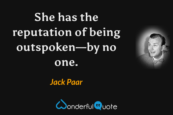 She has the reputation of being outspoken—by no one. - Jack Paar quote.
